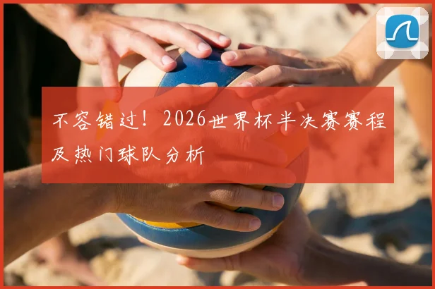 不容错过！2026世界杯半决赛赛程及热门球队分析