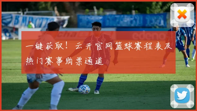 一键获取！云开官网篮球赛程表及热门赛事购票通道