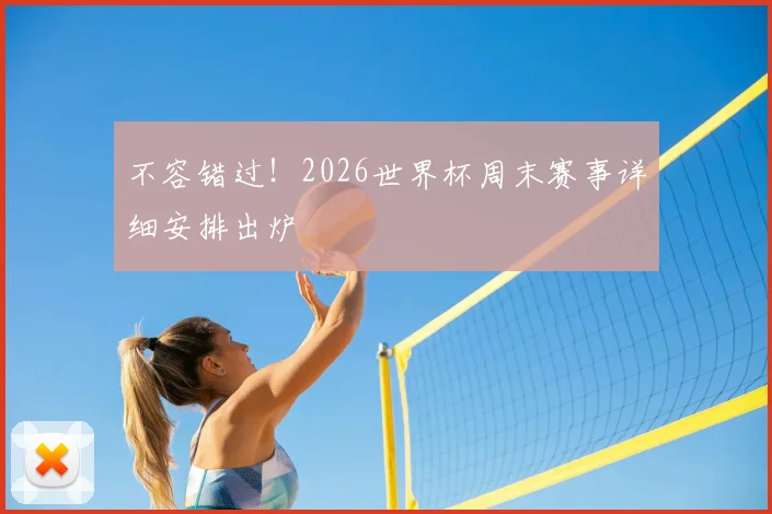 不容错过！2026世界杯周末赛事详细安排出炉