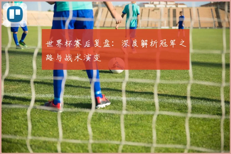 世界杯赛后复盘：深度解析冠军之路与战术演变