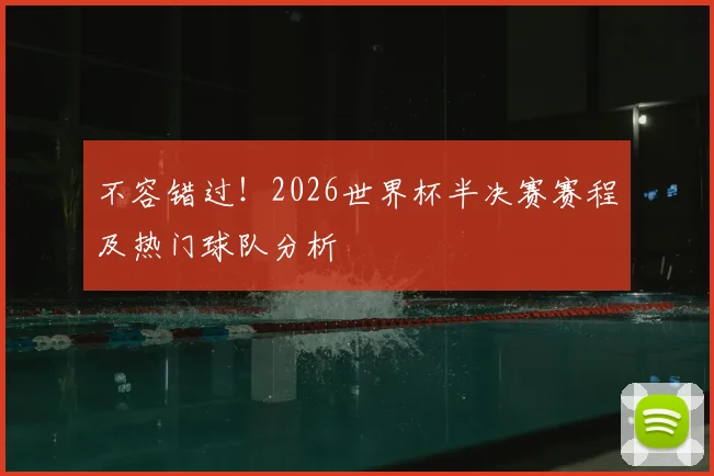 不容错过！2026世界杯半决赛赛程及热门球队分析
