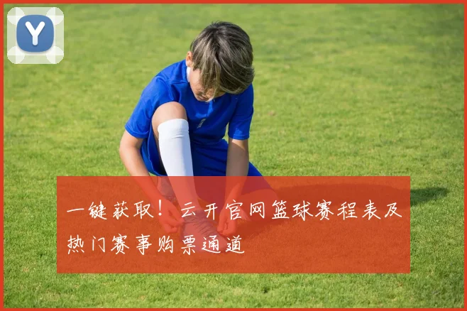 一键获取！云开官网篮球赛程表及热门赛事购票通道