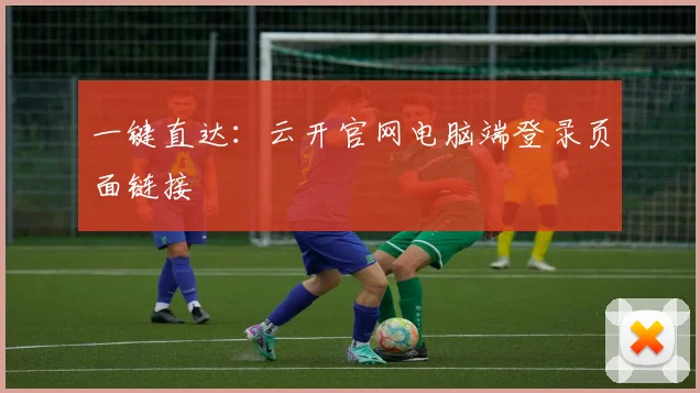一键直达：云开官网电脑端登录页面链接