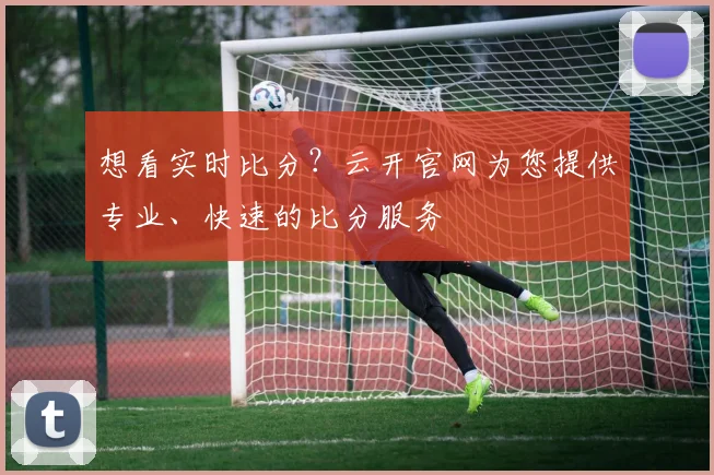想看实时比分？云开官网为您提供专业、快速的比分服务