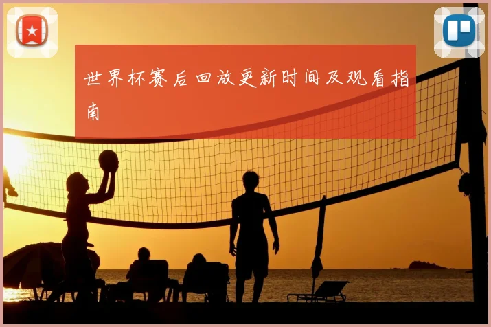 世界杯赛后回放更新时间及观看指南
